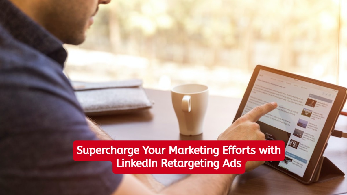 Supercharge Your Marketing Efforts with LinkedIn Retargeting Ads